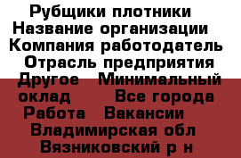 Рубщики-плотники › Название организации ­ Компания-работодатель › Отрасль предприятия ­ Другое › Минимальный оклад ­ 1 - Все города Работа » Вакансии   . Владимирская обл.,Вязниковский р-н